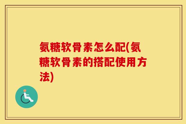 氨糖软骨素怎么配(氨糖软骨素的搭配使用方法) 氨糖软骨素怎么配(氨糖软骨素的搭配使用方法)