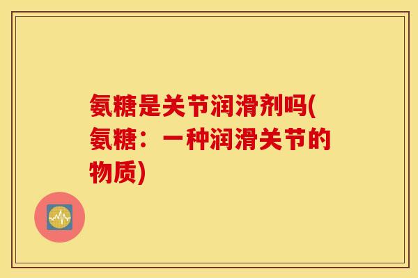 氨糖是关节润滑剂吗(氨糖:一种润滑关节的物质) 氨糖是关节润滑剂吗(氨糖:一种润滑关节的物质)