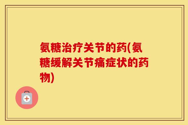 氨糖关节的药(氨糖缓解关节痛症状的) 氨糖关节的药(氨糖缓解关节痛症状的)
