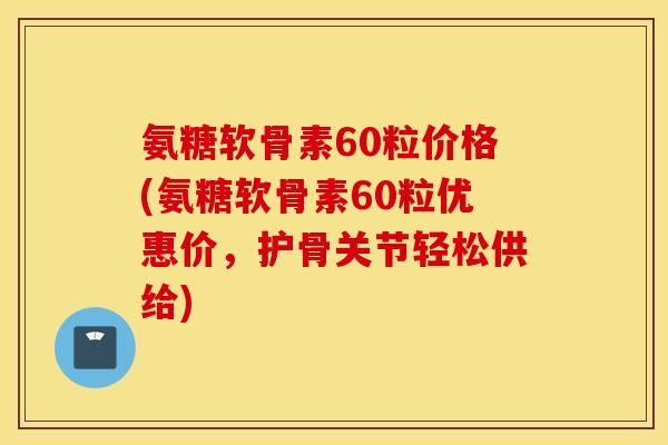 氨糖软骨素60粒价格(氨糖软骨素60粒优惠价,护骨关节轻松供给) 氨糖软骨素60粒价格(氨糖软骨素60粒优惠价,护骨关节轻松供给)