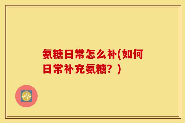 氨糖日常怎么补(如何日常补充氨糖？)