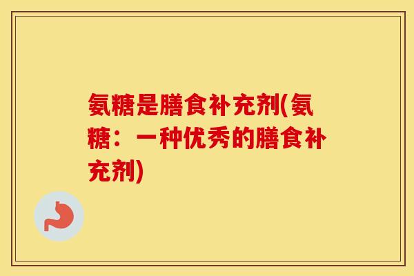 氨糖是膳食补充剂(氨糖:一种优秀的膳食补充剂) 氨糖是膳食补充剂(氨糖:一种优秀的膳食补充剂)