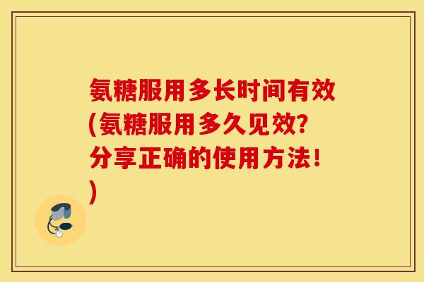 氨糖服用多长时间有效(氨糖服用多久见效？分享正确的使用方法！)