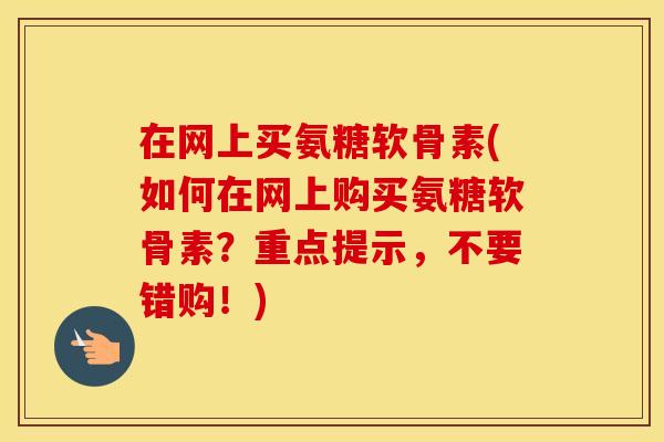 在网上买氨糖软骨素(如何在网上购买氨糖软骨素?重点提示,不要错购!) 在网上买氨糖软骨素(如何在网上购买氨糖软骨素?重点提示,不要错购!)