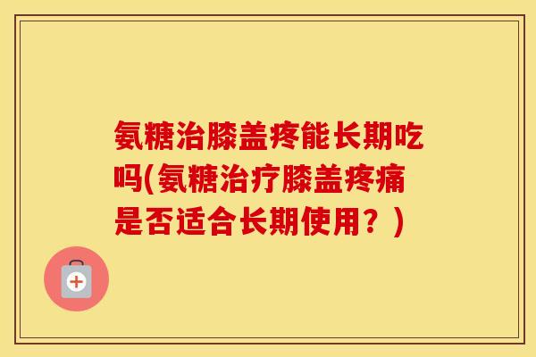 氨糖膝盖疼能长期吃吗(氨糖膝盖是否适合长期使用?) 氨糖膝盖疼能长期吃吗(氨糖膝盖是否适合长期使用?)