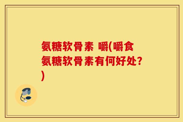 氨糖软骨素 嚼(嚼食氨糖软骨素有何好处?) 氨糖软骨素 嚼(嚼食氨糖软骨素有何好处?)