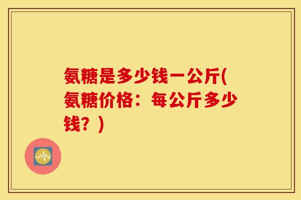 氨糖是多少钱一公斤(氨糖价格：每公斤多少钱？)
