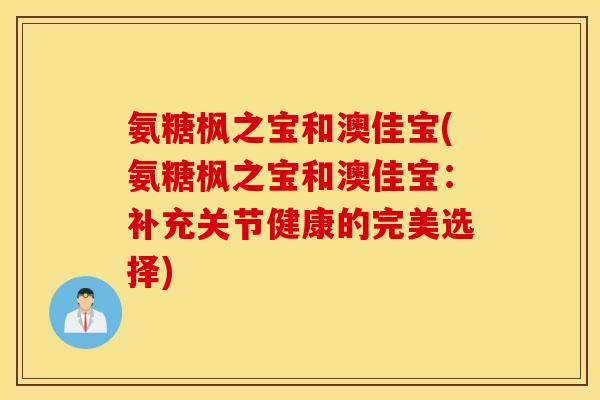 氨糖枫之宝和澳佳宝(氨糖枫之宝和澳佳宝:补充关节健康的完美选择) 氨糖枫之宝和澳佳宝(氨糖枫之宝和澳佳宝:补充关节健康的完美选择)