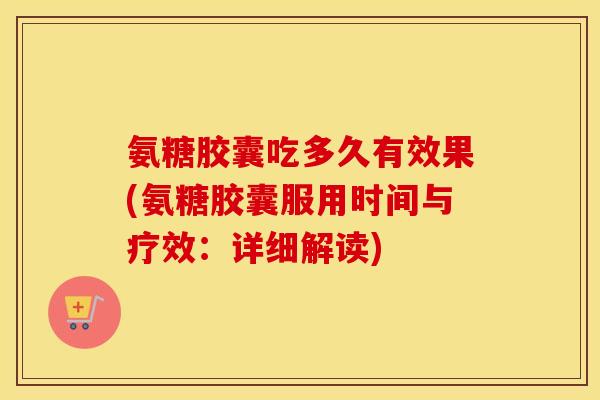 氨糖胶囊吃多久有效果(氨糖胶囊服用时间与疗效:详细解读) 氨糖胶囊吃多久有效果(氨糖胶囊服用时间与疗效:详细解读)