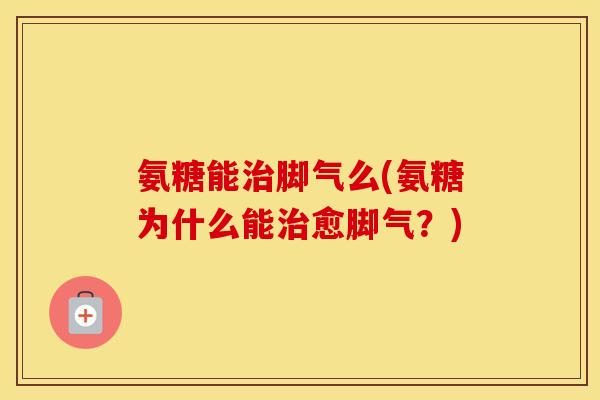 氨糖能脚气么(氨糖为什么能愈脚气？)
