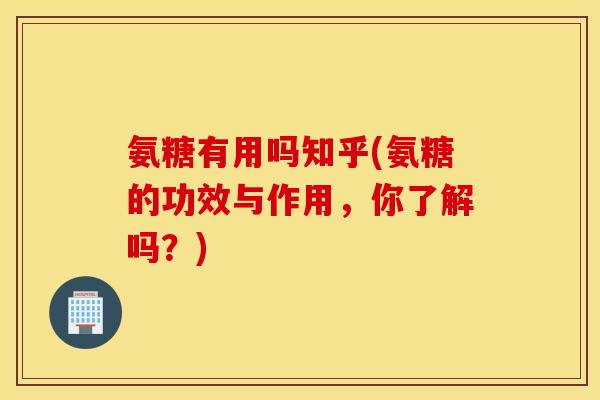 氨糖有用吗知乎(氨糖的功效与作用,你了解吗?) 氨糖有用吗知乎(氨糖的功效与作用,你了解吗?)