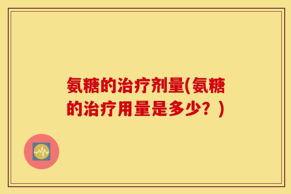 氨糖的剂量(氨糖的用量是多少?) 氨糖的剂量(氨糖的用量是多少?)