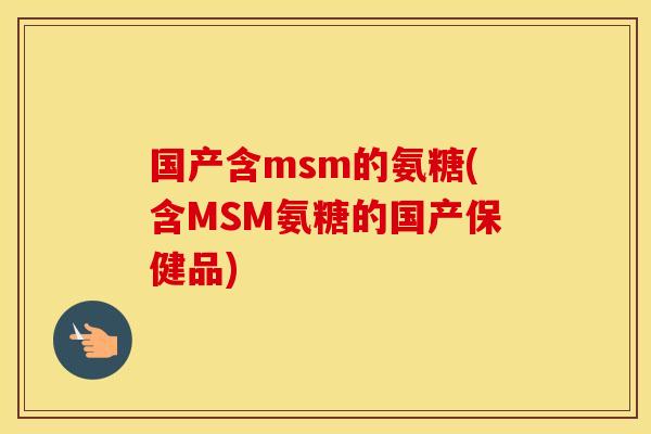 国产含msm的氨糖(含MSM氨糖的国产保健品) 国产含msm的氨糖(含MSM氨糖的国产保健品)