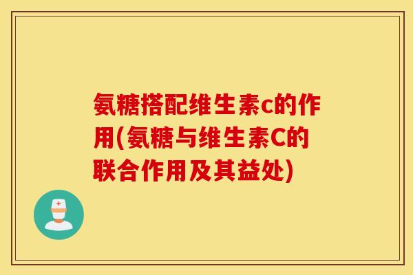 氨糖搭配维生素c的作用(氨糖与维生素C的联合作用及其益处)