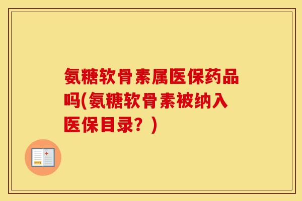 氨糖软骨素属医保药品吗(氨糖软骨素被纳入医保目录？)