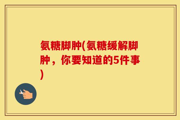 氨糖脚肿(氨糖缓解脚肿,你要知道的5件事) 氨糖脚肿(氨糖缓解脚肿,你要知道的5件事)