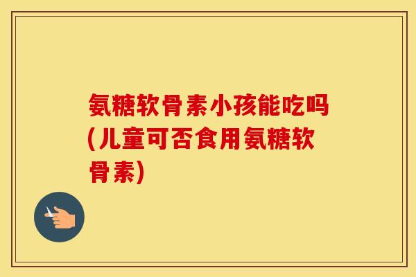 氨糖软骨素小孩能吃吗(儿童可否食用氨糖软骨素) 氨糖软骨素小孩能吃吗(儿童可否食用氨糖软骨素)