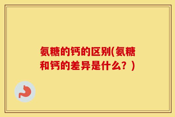 氨糖的钙的区别(氨糖和钙的差异是什么?) 氨糖的钙的区别(氨糖和钙的差异是什么?)