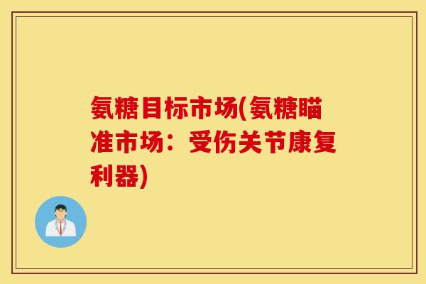 氨糖目标市场(氨糖瞄准市场：受伤关节康复利器)