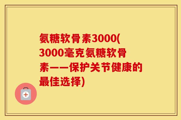 氨糖软骨素3000(3000毫克氨糖软骨素——保护关节健康的佳选择)