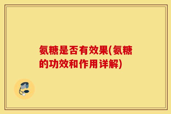氨糖是否有效果(氨糖的功效和作用详解) 氨糖是否有效果(氨糖的功效和作用详解)