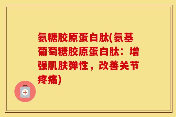 氨糖胶原蛋白肽(氨基葡萄糖胶原蛋白肽:增强弹性,改善关节) 氨糖胶原蛋白肽(氨基葡萄糖胶原蛋白肽:增强弹性,改善关节)