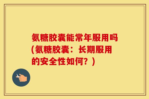 氨糖胶囊能常年服用吗(氨糖胶囊：长期服用的安全性如何？)
