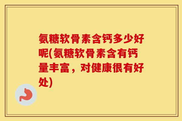 氨糖软骨素含钙多少好呢(氨糖软骨素含有钙量丰富,对健康很有好处) 氨糖软骨素含钙多少好呢(氨糖软骨素含有钙量丰富,对健康很有好处)