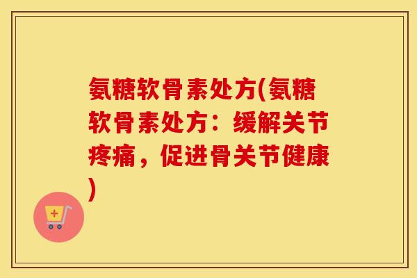 氨糖软骨素处方(氨糖软骨素处方:缓解关节,促进骨关节健康) 氨糖软骨素处方(氨糖软骨素处方:缓解关节,促进骨关节健康)