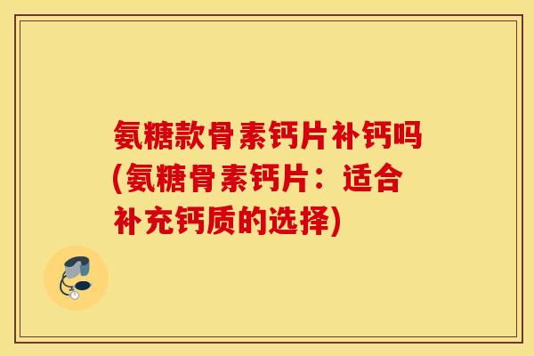 氨糖款骨素钙片补钙吗(氨糖骨素钙片:适合补充钙质的选择) 氨糖款骨素钙片补钙吗(氨糖骨素钙片:适合补充钙质的选择)