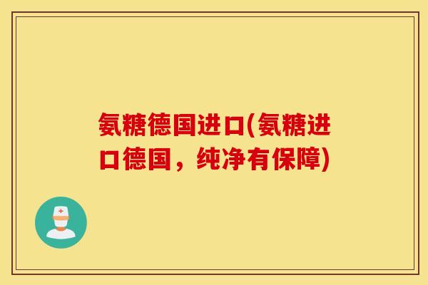 氨糖德国进口(氨糖进口德国,纯净有保障) 氨糖德国进口(氨糖进口德国,纯净有保障)
