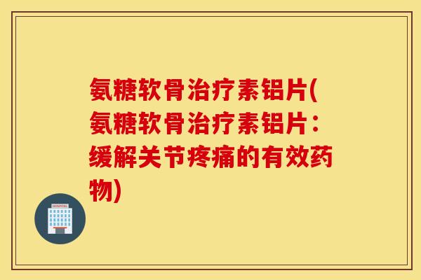 氨糖软骨素铝片(氨糖软骨素铝片：缓解关节的有效)