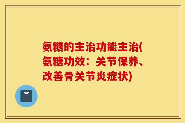 氨糖的主功能主(氨糖功效:关节保养、改善骨关节状) 氨糖的主功能主(氨糖功效:关节保养、改善骨关节状)