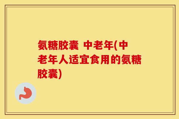 氨糖胶囊 中老年(中老年人适宜食用的氨糖胶囊)