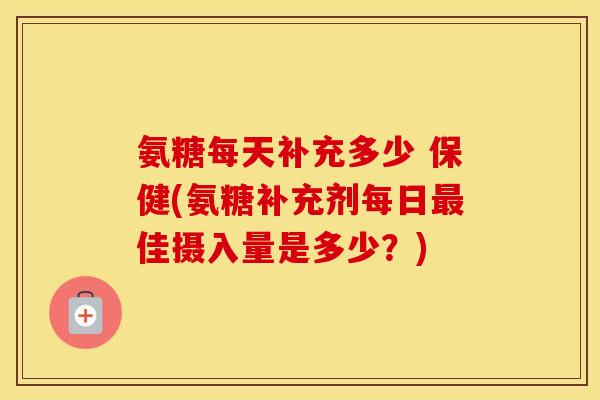 氨糖每天补充多少 保健(氨糖补充剂每日佳摄入量是多少?) 氨糖每天补充多少 保健(氨糖补充剂每日佳摄入量是多少?)