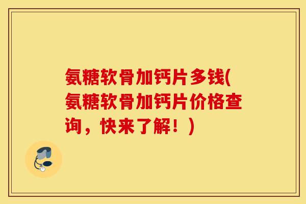 氨糖软骨加钙片多钱(氨糖软骨加钙片价格查询,快来了解!) 氨糖软骨加钙片多钱(氨糖软骨加钙片价格查询,快来了解!)