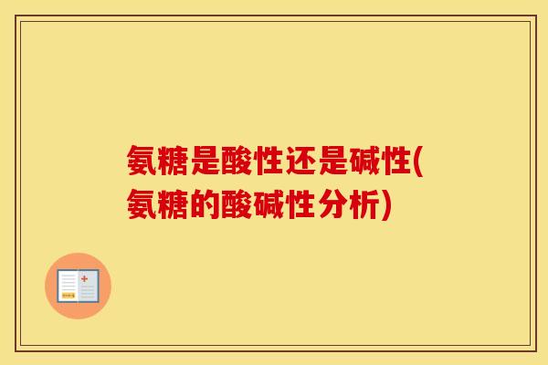 氨糖是酸性还是碱性(氨糖的酸碱性分析) 氨糖是酸性还是碱性(氨糖的酸碱性分析)