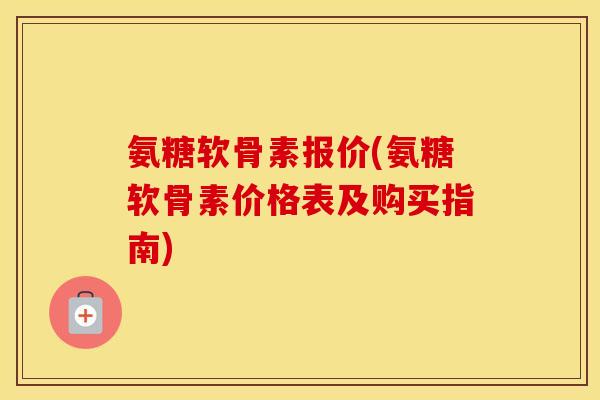 氨糖软骨素报价(氨糖软骨素价格表及购买指南)