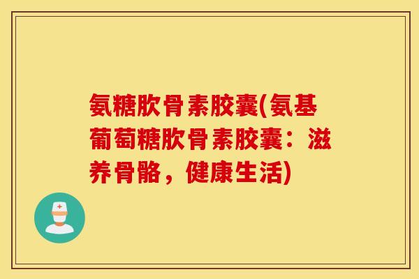 氨糖肷骨素胶囊(氨基葡萄糖肷骨素胶囊：滋养骨骼，健康生活)