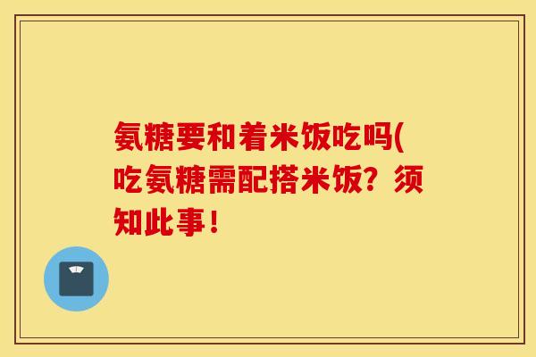 氨糖要和着米饭吃吗(吃氨糖需配搭米饭?须知此事! 氨糖要和着米饭吃吗(吃氨糖需配搭米饭?须知此事!