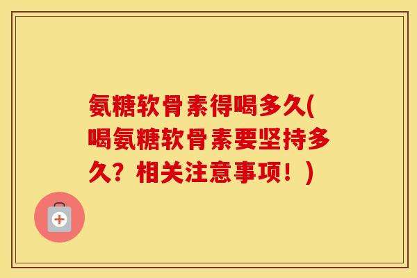 氨糖软骨素得喝多久(喝氨糖软骨素要坚持多久?相关注意事项!) 氨糖软骨素得喝多久(喝氨糖软骨素要坚持多久?相关注意事项!)