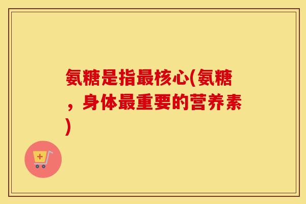 氨糖是指核心(氨糖,身体重要的营养素) 氨糖是指核心(氨糖,身体重要的营养素)