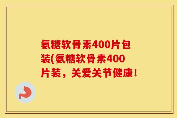 氨糖软骨素400片包装(氨糖软骨素400片装，关爱关节健康！