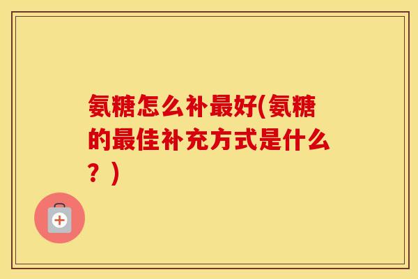 氨糖怎么补好(氨糖的佳补充方式是什么?) 氨糖怎么补好(氨糖的佳补充方式是什么?)