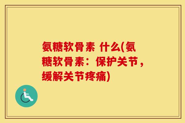 氨糖软骨素 什么(氨糖软骨素：保护关节，缓解关节)
