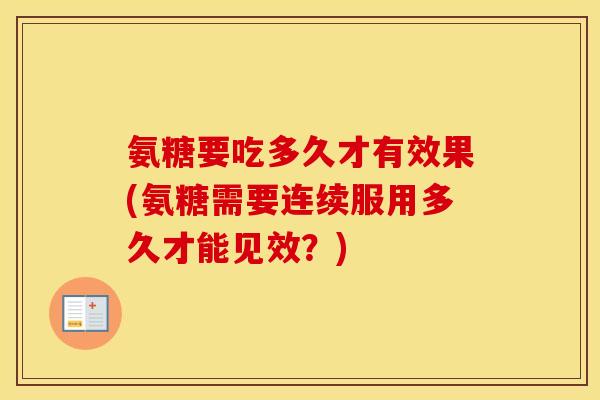 氨糖要吃多久才有效果(氨糖需要连续服用多久才能见效？)