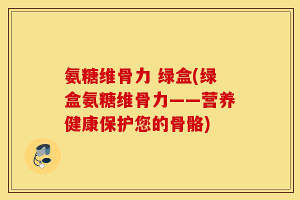 氨糖维骨力 绿盒(绿盒氨糖维骨力——营养健康保护您的骨骼)