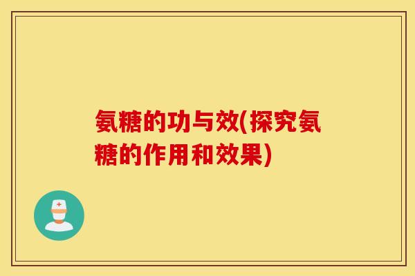 氨糖的功与效(探究氨糖的作用和效果)