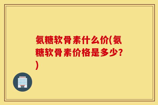 氨糖软骨素什么价(氨糖软骨素价格是多少?) 氨糖软骨素什么价(氨糖软骨素价格是多少?)