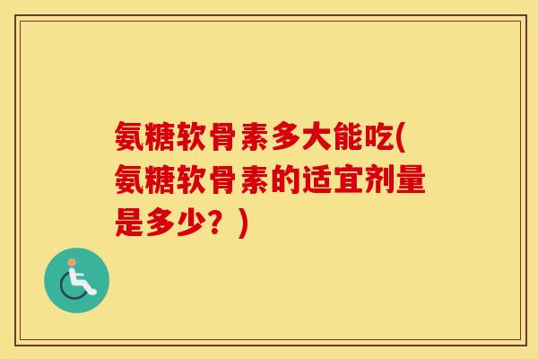 氨糖软骨素多大能吃(氨糖软骨素的适宜剂量是多少？)